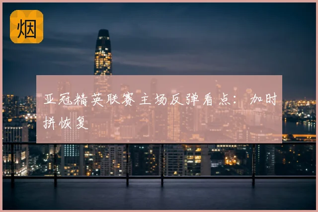 亚冠精英联赛主场反弹看点：加时拼恢复