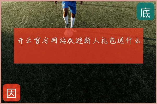 开云官方网站欢迎新人礼包送什么