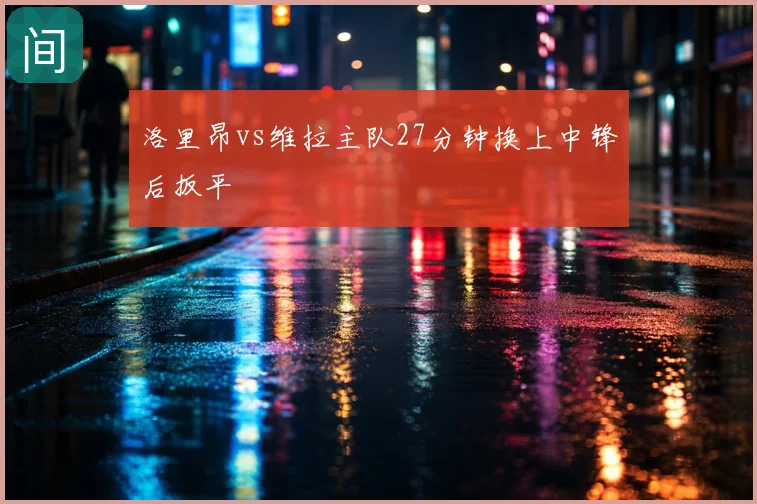 洛里昂vs维拉主队27分钟换上中锋后扳平