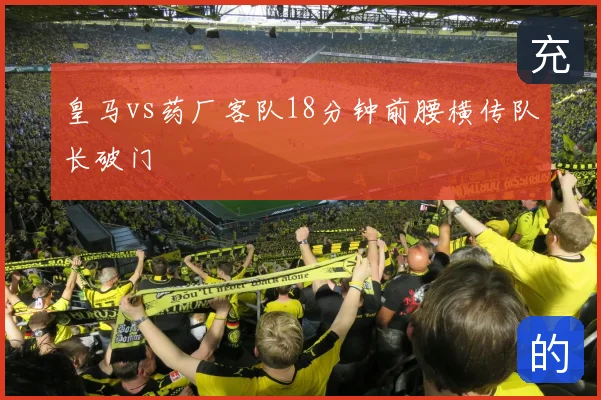 皇马vs药厂客队18分钟前腰横传队长破门