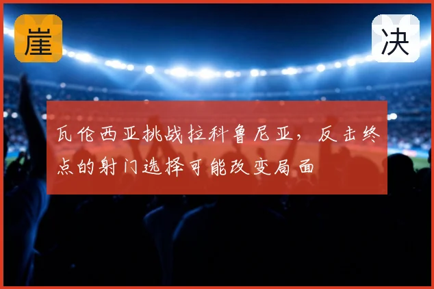 瓦伦西亚挑战拉科鲁尼亚，反击终点的射门选择可能改变局面