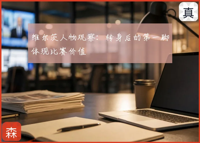 维尔茨人物观察：转身后的第一脚体现比赛价值